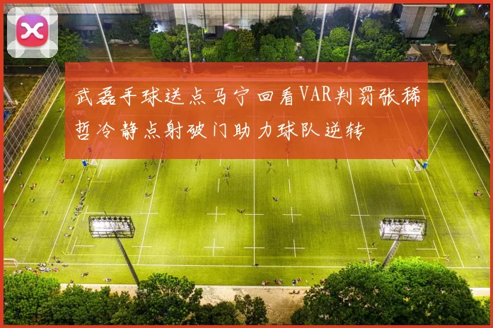 武磊手球送点马宁回看VAR判罚张稀哲冷静点射破门助力球队逆转