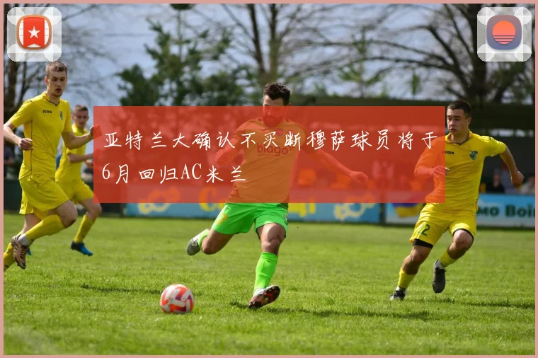 亚特兰大确认不买断穆萨球员将于6月回归AC米兰