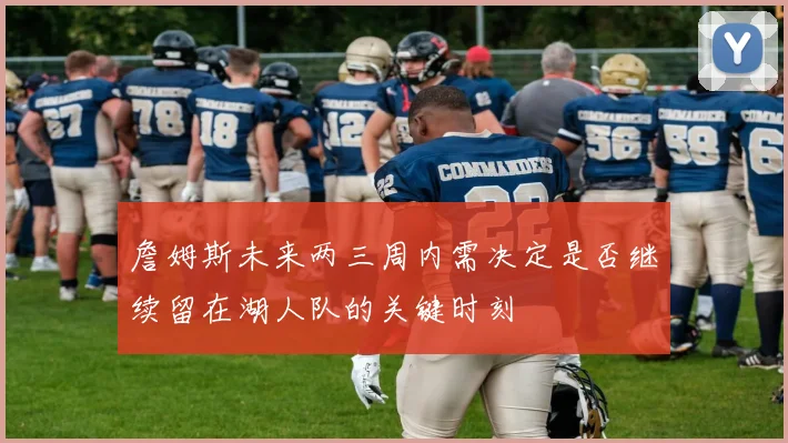 詹姆斯未来两三周内需决定是否继续留在湖人队的关键时刻