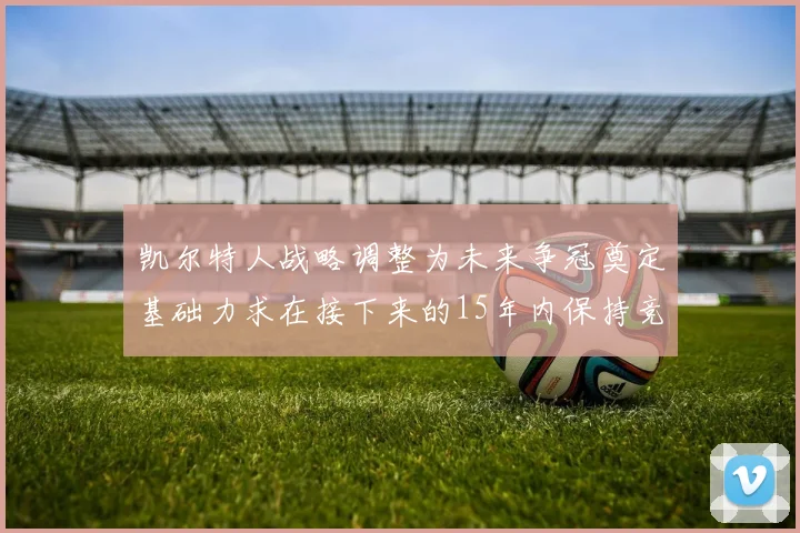 凯尔特人战略调整为未来争冠奠定基础力求在接下来的15年内保持竞争优势