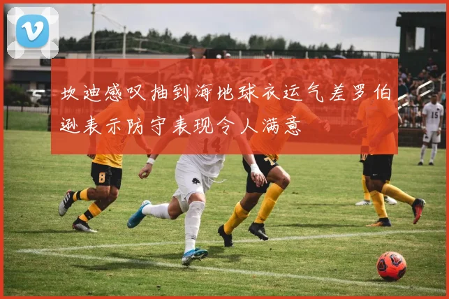坎迪感叹抽到海地球衣运气差罗伯逊表示防守表现令人满意