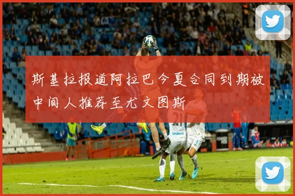 斯基拉报道阿拉巴今夏合同到期被中间人推荐至尤文图斯