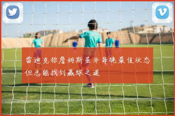 雷迪克称詹姆斯虽非每晚最佳状态但总能找到赢球之道