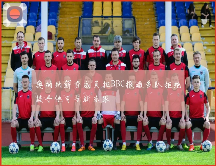 奥纳纳薪资成负担BBC报道多队拒绝接手他可寻新东家