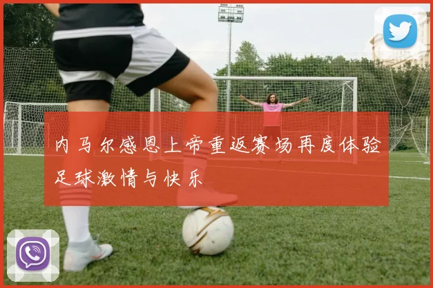 内马尔感恩上帝重返赛场再度体验足球激情与快乐