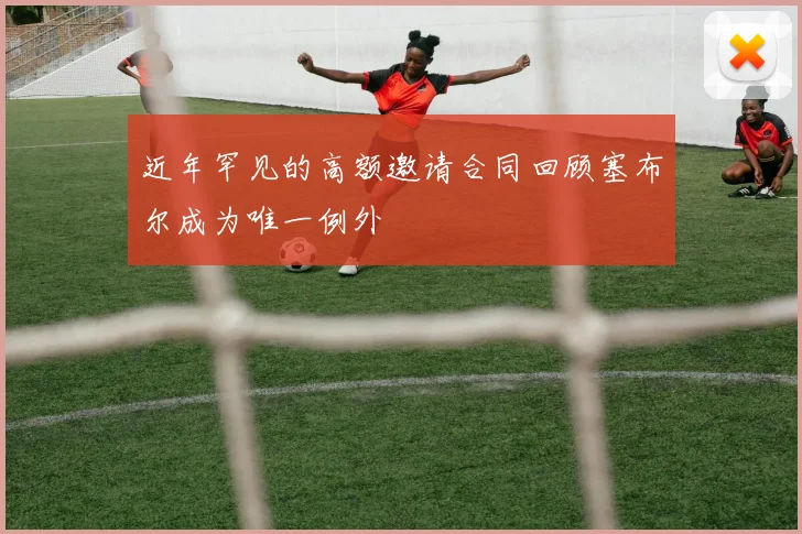 近年罕见的高额邀请合同回顾塞布尔成为唯一例外