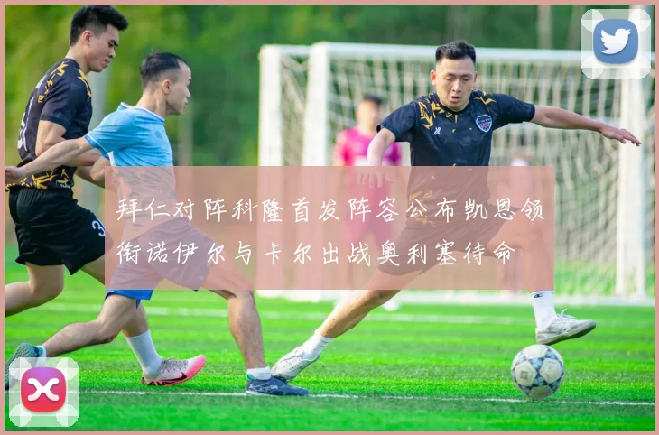 拜仁对阵科隆首发阵容公布凯恩领衔诺伊尔与卡尔出战奥利塞待命