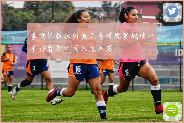 基德执教独行侠五年常规赛战绩平平却曾带队闯入总决赛