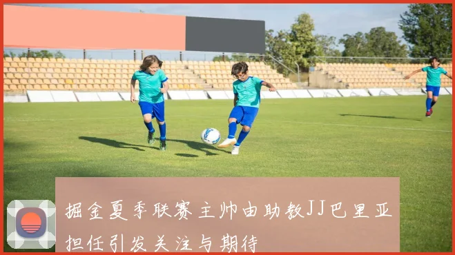 掘金夏季联赛主帅由助教JJ巴里亚担任引发关注与期待
