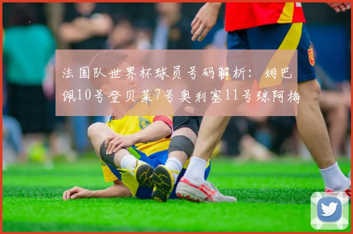 法国队世界杯球员号码解析：姆巴佩10号登贝莱7号奥利塞11号琼阿梅尼8号