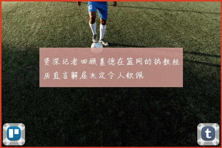 资深记者回顾基德在篮网的执教经历直言解雇决定令人钦佩