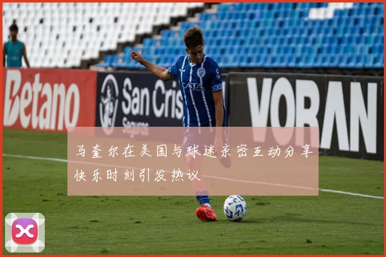 马奎尔在美国与球迷亲密互动分享快乐时刻引发热议