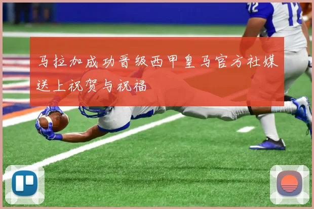 马拉加成功晋级西甲皇马官方社媒送上祝贺与祝福