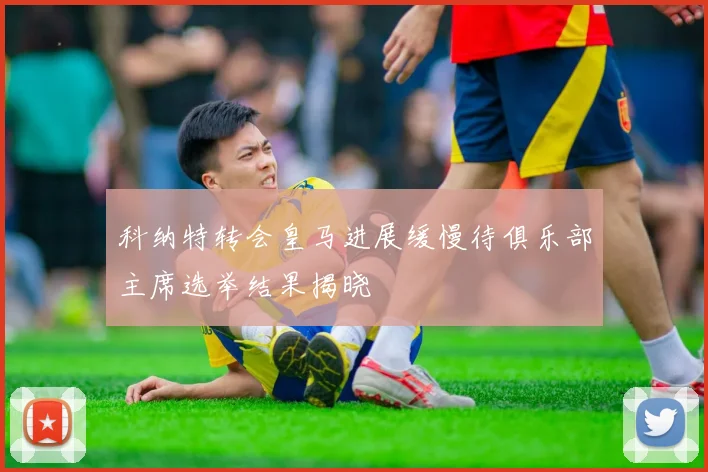 科纳特转会皇马进展缓慢待俱乐部主席选举结果揭晓