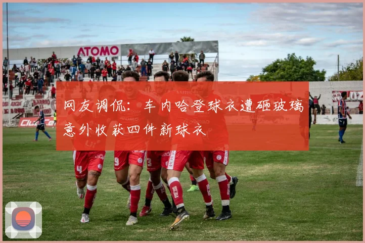 网友调侃：车内哈登球衣遭砸玻璃意外收获四件新球衣
