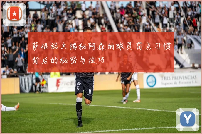 萨福诺夫揭秘阿森纳球员罚点习惯背后的秘密与技巧